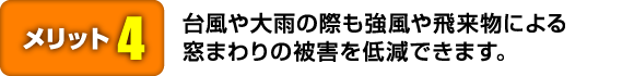 台風や大雨の際も強風や飛来物による窓まわりの被害を低減できます。